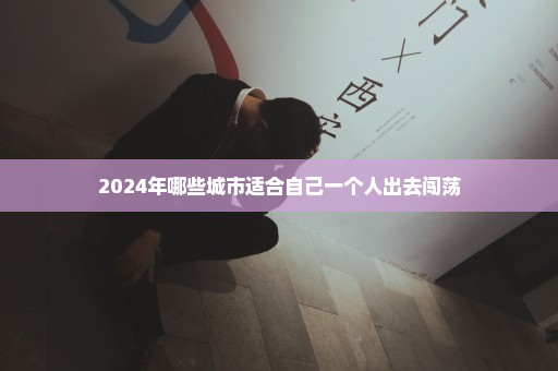 2024年哪些城市适合自己一个人出去闯荡