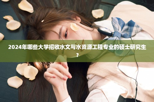 2024年哪些大学招收水文与水资源工程专业的硕士研究生？