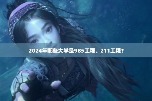 2024年哪些大学是985工程、211工程？