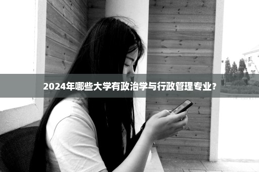 2024年哪些大学有政治学与行政管理专业？