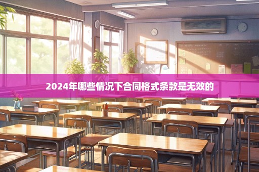 2024年哪些情况下合同格式条款是无效的