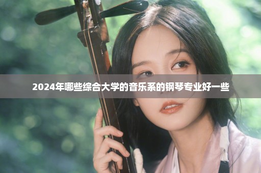 2024年哪些综合大学的音乐系的钢琴专业好一些