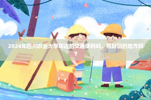 2024年四川农业大学周边的交通便利吗，有好玩的地方吗？