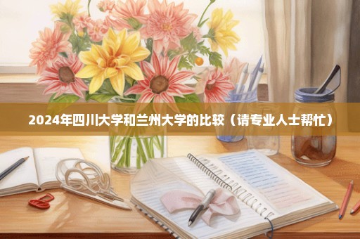 2024年四川大学和兰州大学的比较（请专业人士帮忙）
