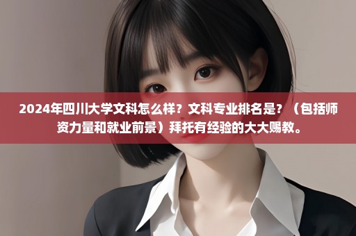 2024年四川大学文科怎么样？文科专业排名是？（包括师资力量和就业前景）拜托有经验的大大赐教。