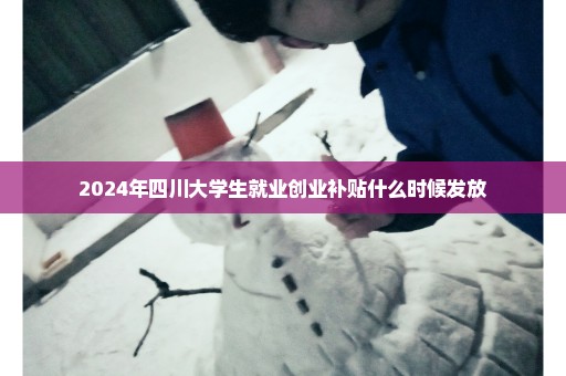 2024年四川大学生就业创业补贴什么时候发放