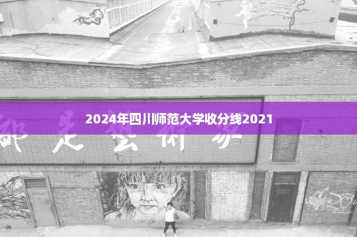 2024年四川师范大学收分线2021
