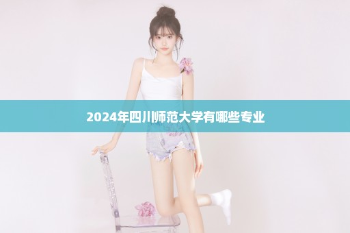 2024年四川师范大学有哪些专业