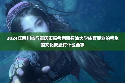 2024年四川省与重庆市报考西南石油大学体育专业的考生的文化成绩有什么要求