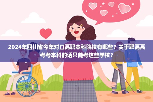 2024年四川省今年对口高职本科院校有哪些？关于职高高考考本科的话只能考这些学校？