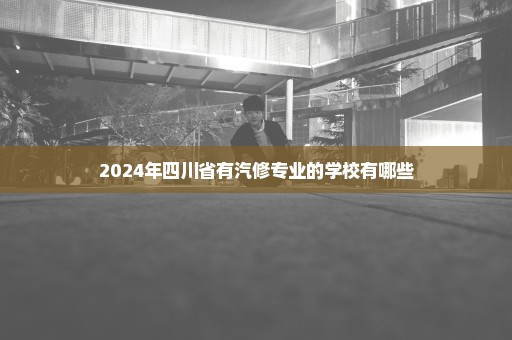 2024年四川省有汽修专业的学校有哪些