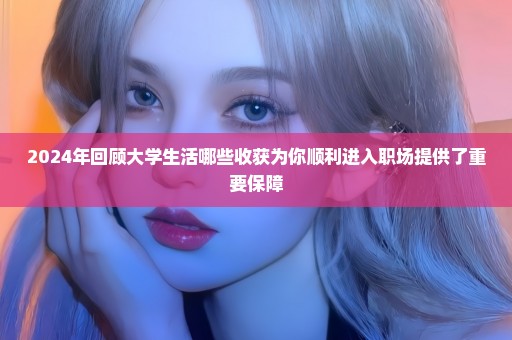 2024年回顾大学生活哪些收获为你顺利进入职场提供了重要保障