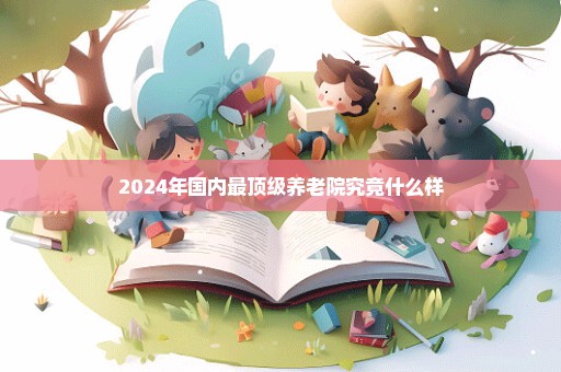2024年国内最顶级养老院究竟什么样
