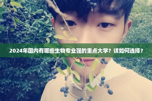 2024年国内有哪些生物专业强的重点大学？该如何选择？