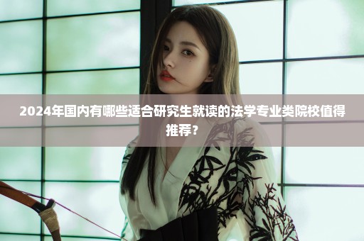 2024年国内有哪些适合研究生就读的法学专业类院校值得推荐？