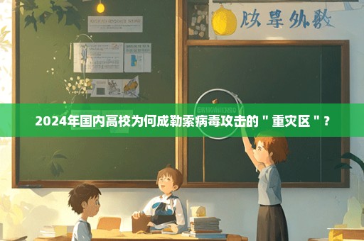 2024年国内高校为何成勒索病毒攻击的＂重灾区＂？