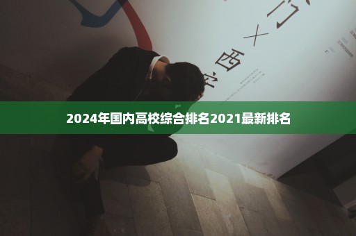 2024年国内高校综合排名2021最新排名