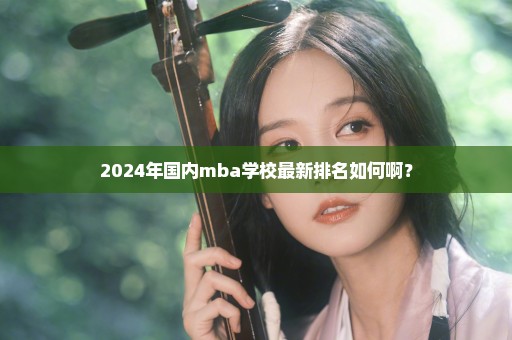 2024年国内mba学校最新排名如何啊？