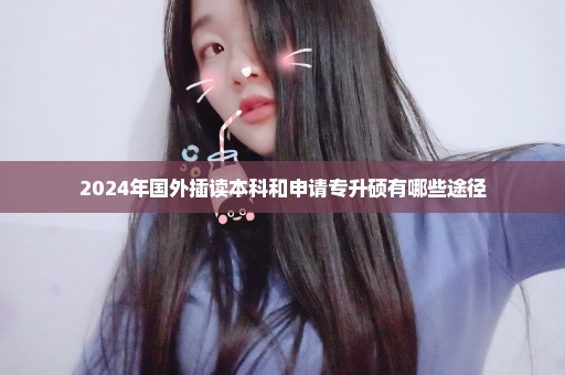 2024年国外插读本科和申请专升硕有哪些途径