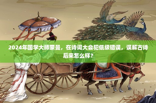 2024年国学大师蒙曼，在诗词大会犯低级错误，误解古诗后来怎么样？