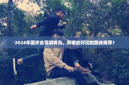 2024年国庆自驾游青岛，有哪些好玩的路线推荐？