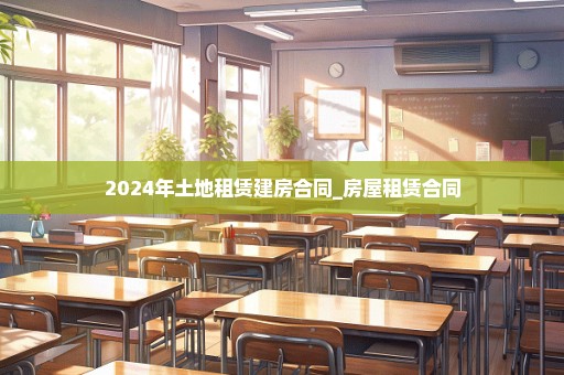 2024年土地租赁建房合同_房屋租赁合同
