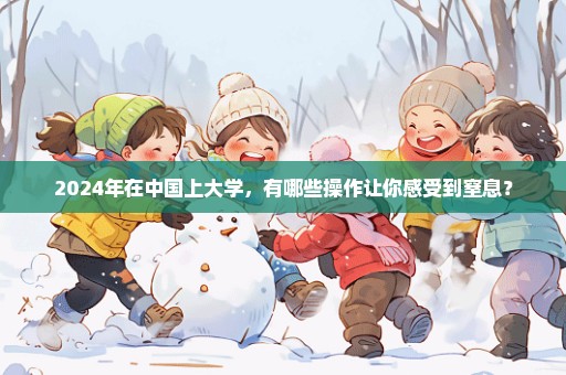 2024年在中国上大学，有哪些操作让你感受到窒息？
