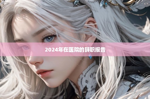 2024年在医院的辞职报告