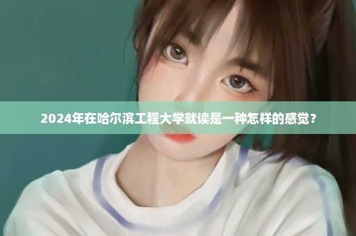 2024年在哈尔滨工程大学就读是一种怎样的感觉？