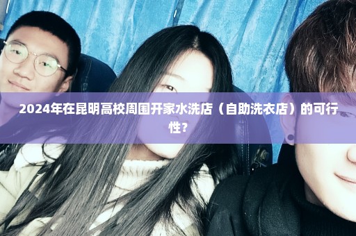 2024年在昆明高校周围开家水洗店（自助洗衣店）的可行性？