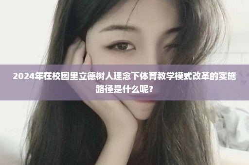 2024年在校园里立德树人理念下体育教学模式改革的实施路径是什么呢？