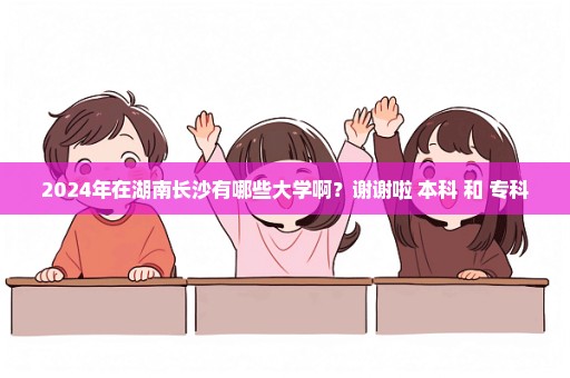2024年在湖南长沙有哪些大学啊？谢谢啦 本科 和 专科