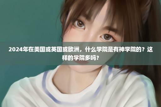 2024年在美国或英国或欧洲，什么学院是有神学院的？这样的学院多吗？