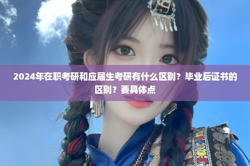 2024年在职考研和应届生考研有什么区别？毕业后证书的区别？要具体点