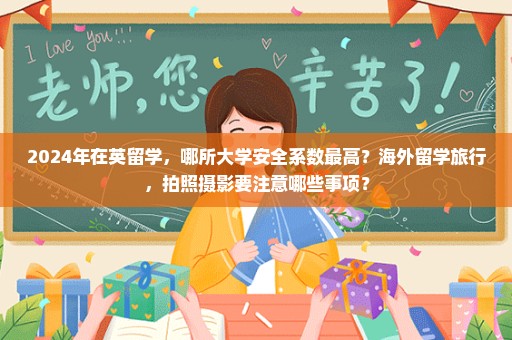 2024年在英留学，哪所大学安全系数最高？海外留学旅行，拍照摄影要注意哪些事项？