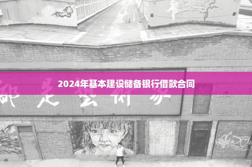 2024年基本建设储备银行借款合同