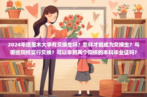 2024年塔里木大学有交换生吗？怎样才能成为交换生？与哪些院校实行交换？可以拿到两个院校的本科毕业证吗？