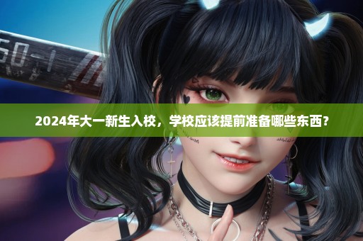2024年大一新生入校，学校应该提前准备哪些东西？