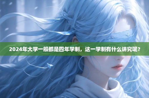 2024年大学一般都是四年学制，这一学制有什么讲究呢？