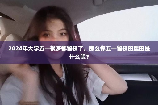 2024年大学五一很多都留校了，那么你五一留校的理由是什么呢？