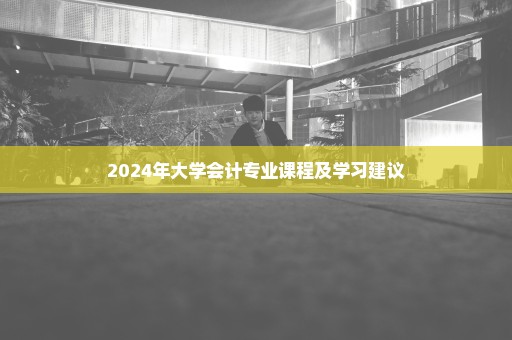 2024年大学会计专业课程及学习建议