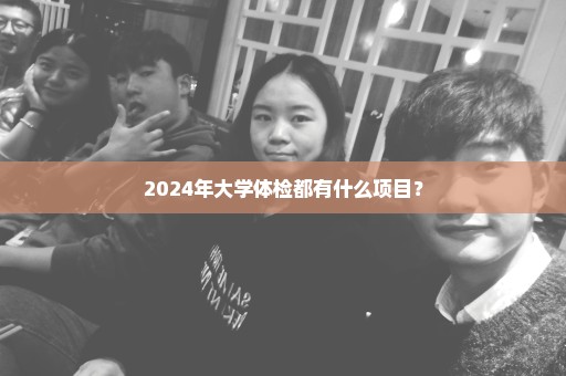 2024年大学体检都有什么项目？