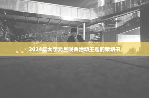 2024年大学元旦晚会活动主题的策划书