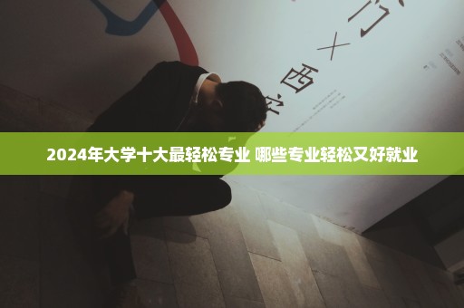 2024年大学十大最轻松专业 哪些专业轻松又好就业