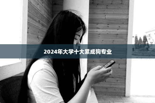 2024年大学十大累成狗专业
