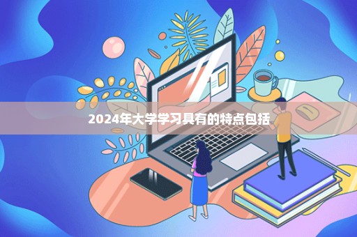 2024年大学学习具有的特点包括