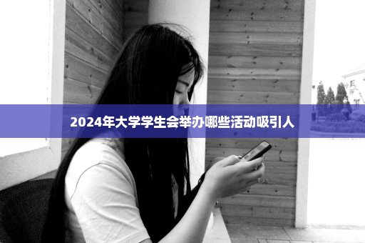 2024年大学学生会举办哪些活动吸引人
