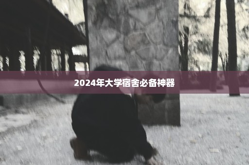 2024年大学宿舍必备神器