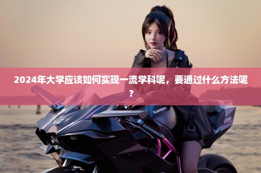 2024年大学应该如何实现一流学科呢，要通过什么方法呢？