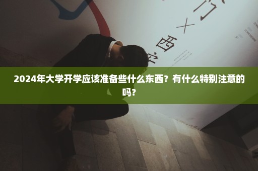 2024年大学开学应该准备些什么东西？有什么特别注意的吗？